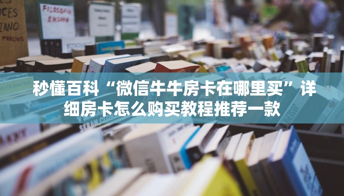  秒懂百科“微信牛牛房卡在哪里买”详细房卡怎么购买教程推荐一款