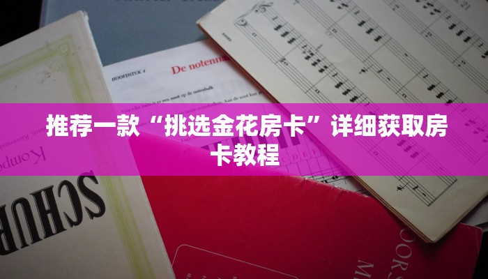 推荐一款“挑选金花房卡”详细获取房卡教程 推荐一款“挑选金花房卡”详细获取房卡教程