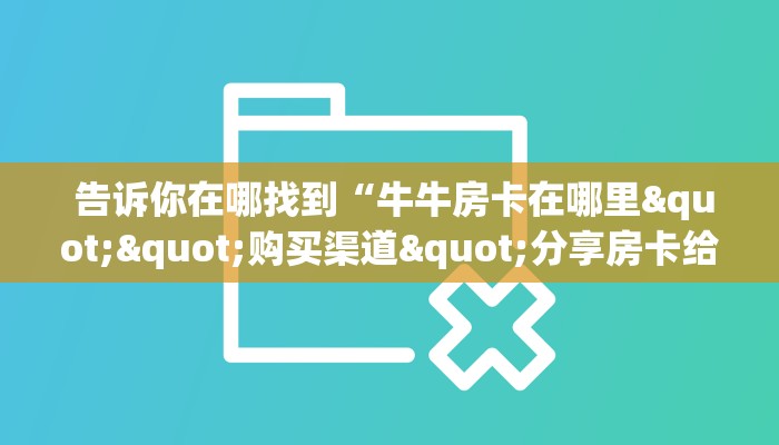  居家必备“微信大厅牛牛房卡”房卡链接获取