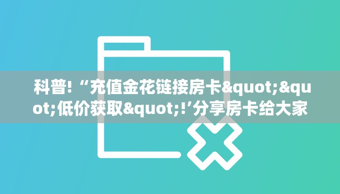 科普!“充值金花链接房卡""低价获取"!’分享房卡给大家 科普!“充值金花链接房卡""低价获取"!’分享房卡给大家