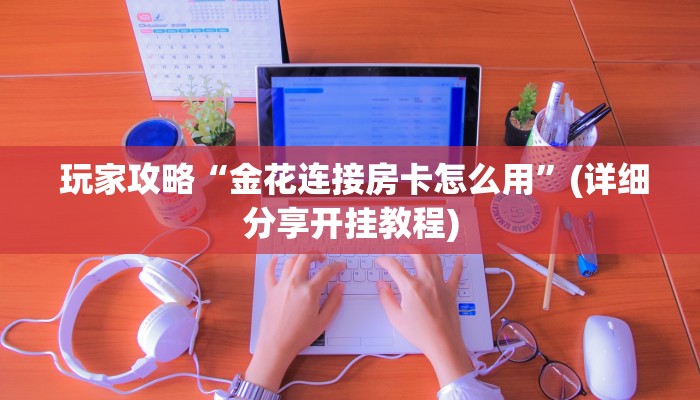 玩家攻略“金花连接房卡怎么用”(详细分享开挂教程) 玩家攻略“金花连接房卡怎么用”(详细分享开挂教程)