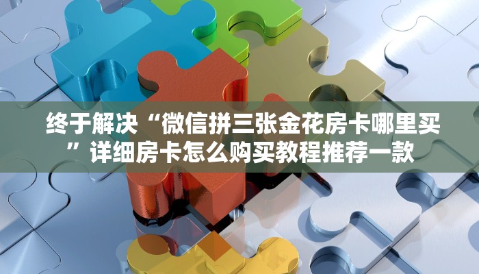 终于解决“微信拼三张金花房卡哪里买”详细房卡怎么购买教程推荐一款 终于解决“微信拼三张金花房卡哪里买”详细房卡怎么购买教程推荐一款