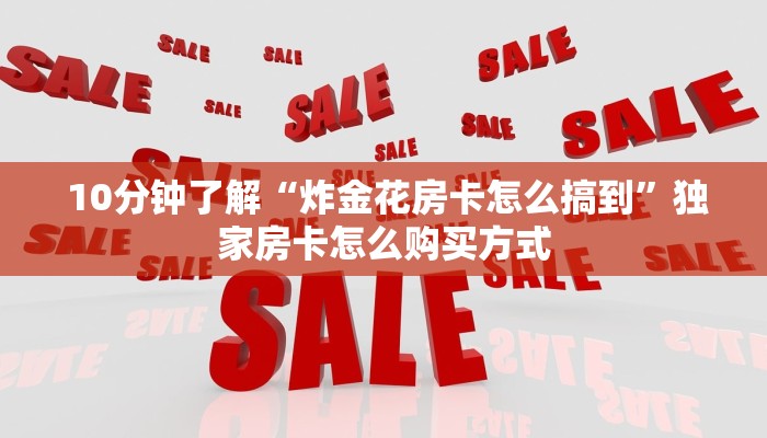 10分钟了解“炸金花房卡怎么搞到”独家房卡怎么购买方式 10分钟了解“炸金花房卡怎么搞到”独家房卡怎么购买方式