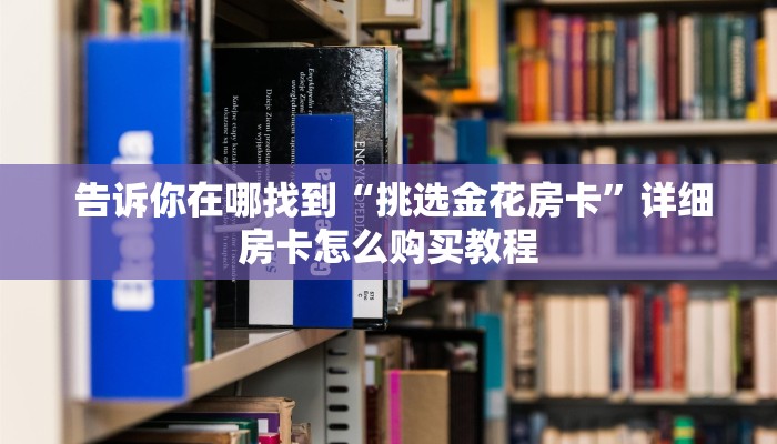  告诉你在哪找到“挑选金花房卡”详细房卡怎么购买教程