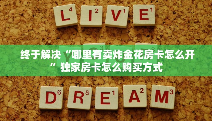  终于解决“哪里有卖炸金花房卡怎么开”独家房卡怎么购买方式