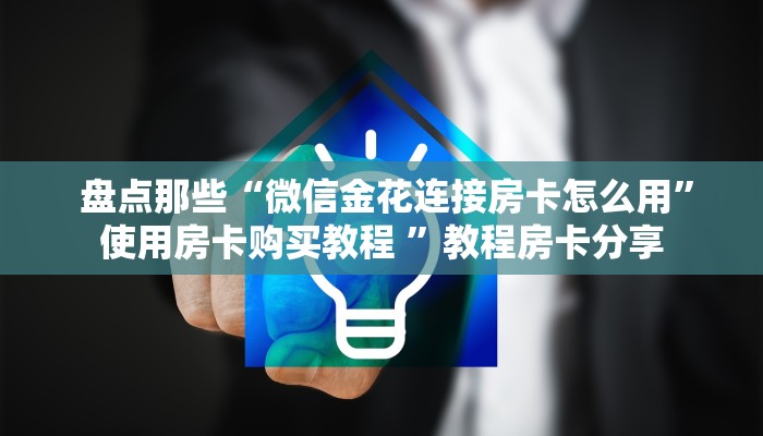 盘点那些“微信金花连接房卡怎么用”使用房卡购买教程 ”教程房卡分享 盘点那些“微信金花连接房卡怎么用”使用房卡购买教程 ”教程房卡分享