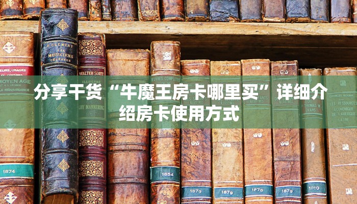 分享干货“牛魔王房卡哪里买”详细介绍房卡使用方式 分享干货“牛魔王房卡哪里买”详细介绍房卡使用方式
