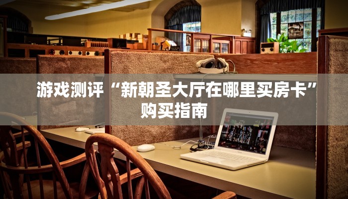  游戏测评“新朝圣大厅在哪里买房卡”购买指南