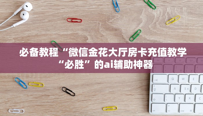 必备教程“微信金花大厅房卡充值教学“必胜”的ai辅助神器