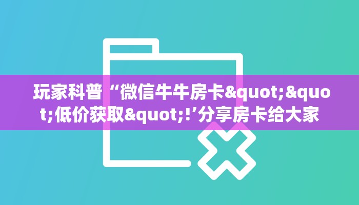 玩家科普“微信牛牛房卡""低价获取"!’分享房卡给大家 玩家科普“微信牛牛房卡""低价获取"!’分享房卡给大家