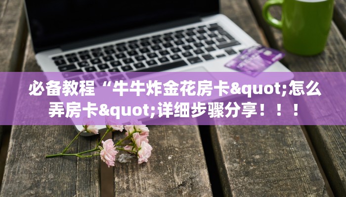  必备教程“牛牛炸金花房卡"怎么弄房卡"详细步骤分享！！！