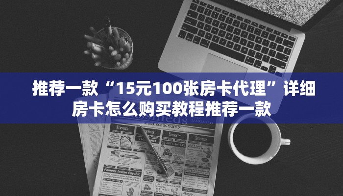 推荐一款“15元100张房卡代理”详细房卡怎么购买教程推荐一款 推荐一款“15元100张房卡代理”详细房卡怎么购买教程推荐一款