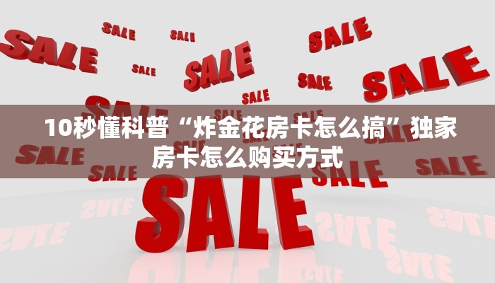 10秒懂科普“炸金花房卡怎么搞”独家房卡怎么购买方式 10秒懂科普“炸金花房卡怎么搞”独家房卡怎么购买方式