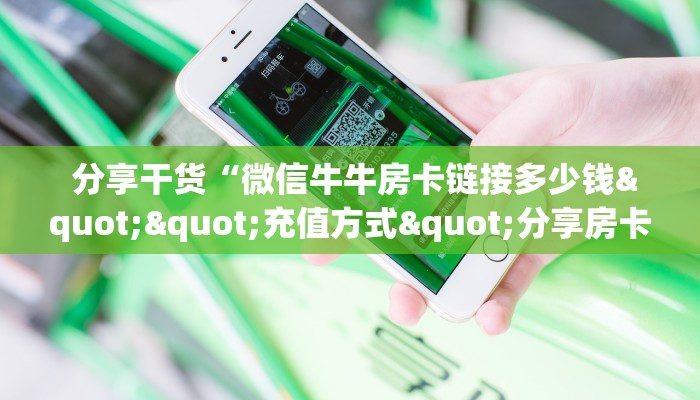 分享干货“微信牛牛房卡链接多少钱""充值方式"分享房卡给大家 分享干货“微信牛牛房卡链接多少钱""充值方式"分享房卡给大家