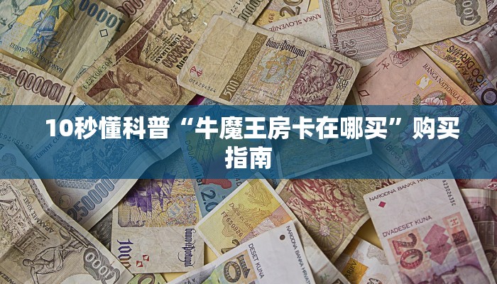  10秒懂科普“牛魔王房卡在哪买”购买指南
