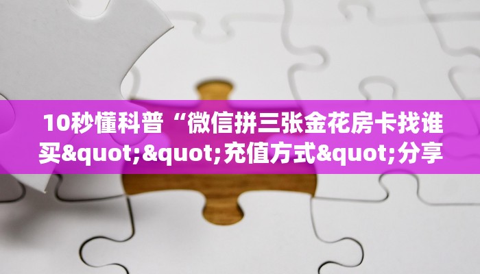 10秒懂科普“微信拼三张金花房卡找谁买""充值方式"分享房卡给大家 10秒懂科普“微信拼三张金花房卡找谁买""充值方式"分享房卡给大家