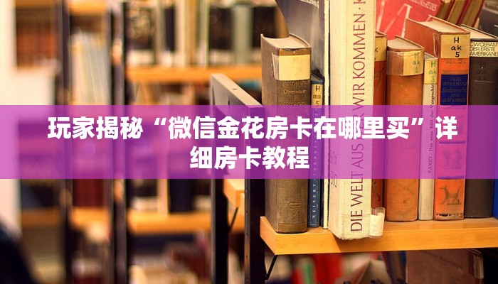 玩家揭秘“微信金花房卡在哪里买”详细房卡教程 玩家揭秘“微信金花房卡在哪里买”详细房卡教程