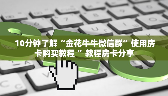 10分钟了解“金花牛牛微信群”使用房卡购买教程 ”教程房卡分享 10分钟了解“金花牛牛微信群”使用房卡购买教程 ”教程房卡分享