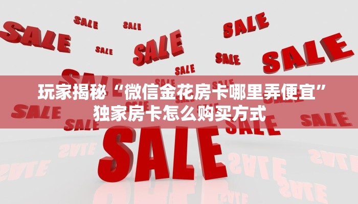 玩家揭秘“微信金花房卡哪里弄便宜”独家房卡怎么购买方式 玩家揭秘“微信金花房卡哪里弄便宜”独家房卡怎么购买方式