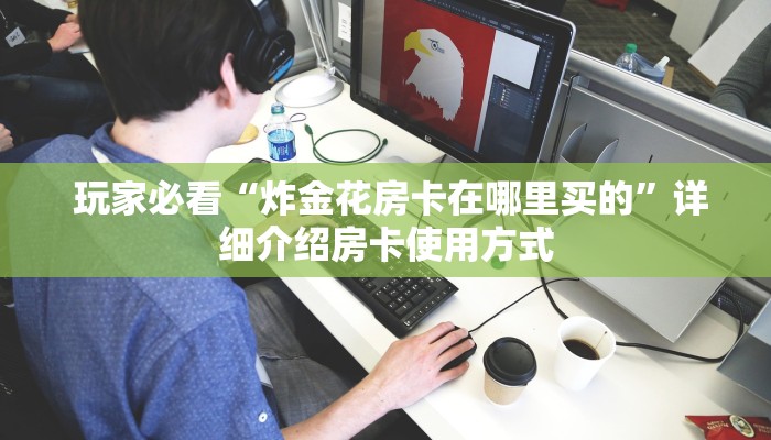 玩家必看“炸金花房卡在哪里买的”详细介绍房卡使用方式 玩家必看“炸金花房卡在哪里买的”详细介绍房卡使用方式
