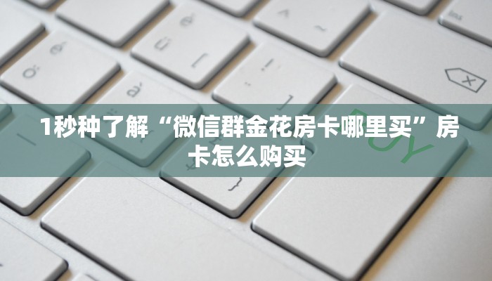  1秒种了解“微信群金花房卡哪里买”房卡怎么购买