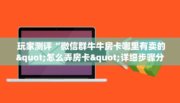  玩家测评“微信群牛牛房卡哪里有卖的"怎么弄房卡"详细步骤分享！！！
