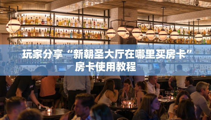 玩家分享“新朝圣大厅在哪里买房卡”房卡使用教程 玩家分享“新朝圣大厅在哪里买房卡”房卡使用教程