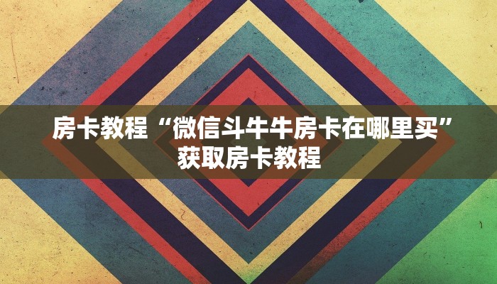  房卡教程“微信斗牛牛房卡在哪里买”获取房卡教程