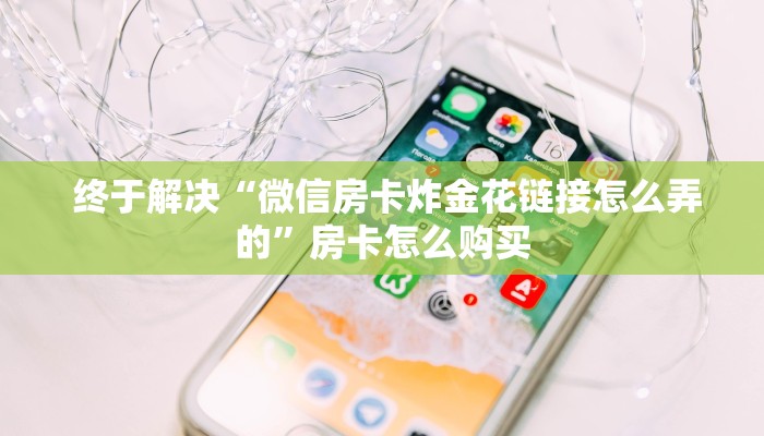 终于解决“微信房卡炸金花链接怎么弄的”房卡怎么购买 终于解决“微信房卡炸金花链接怎么弄的”房卡怎么购买