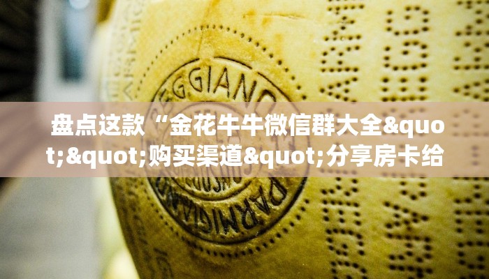 盘点这款“金花牛牛微信群大全""购买渠道"分享房卡给大家 盘点这款“金花牛牛微信群大全""购买渠道"分享房卡给大家