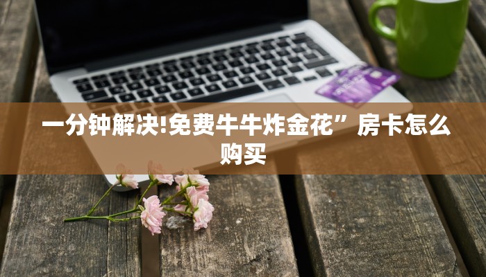  金花牛牛房卡全攻略!微信h5房卡出售”(详细房卡教程)