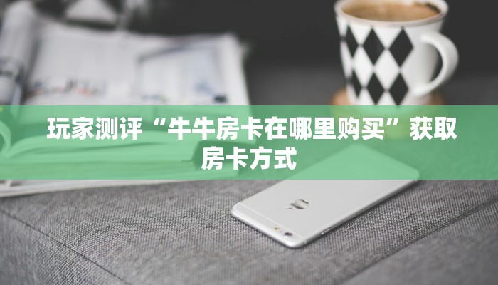  玩家测评“牛牛房卡在哪里购买”获取房卡方式