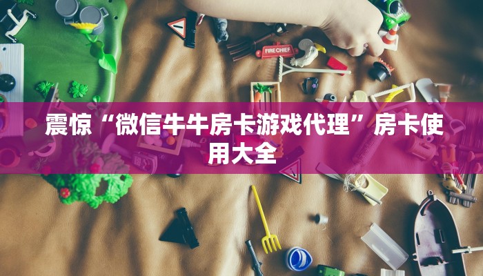 震惊“微信牛牛房卡游戏代理”房卡使用大全 震惊“微信牛牛房卡游戏代理”房卡使用大全