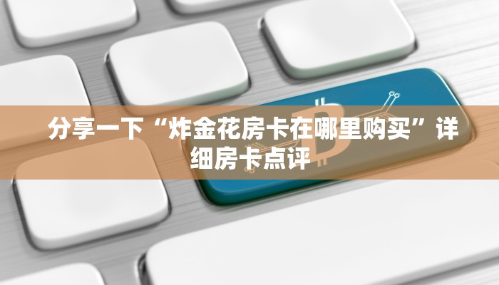 分享一下“炸金花房卡在哪里购买”详细房卡点评 分享一下“炸金花房卡在哪里购买”详细房卡点评