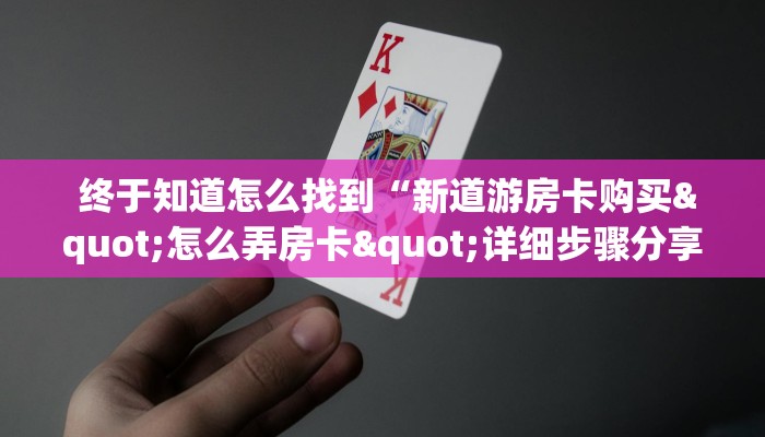  终于知道怎么找到“新道游房卡购买"怎么弄房卡"详细步骤分享！！！