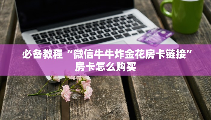  必备教程“微信金花开挂房卡链接""充值方式"分享房卡给大家