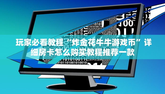 玩家必看教程“炸金花牛牛游戏币”详细房卡怎么购买教程推荐一款 玩家必看教程“炸金花牛牛游戏币”详细房卡怎么购买教程推荐一款