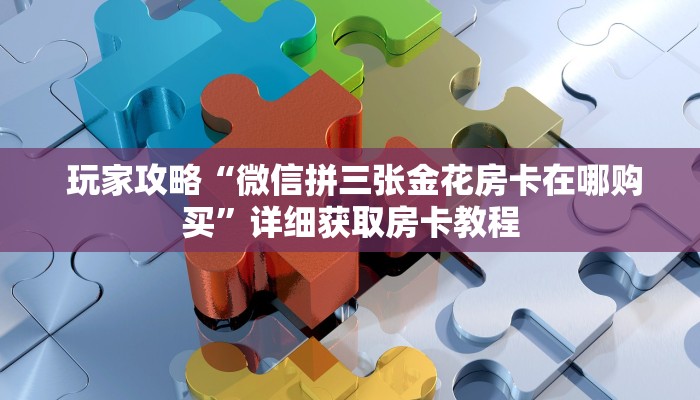  玩家攻略“微信拼三张金花房卡在哪购买”详细获取房卡教程