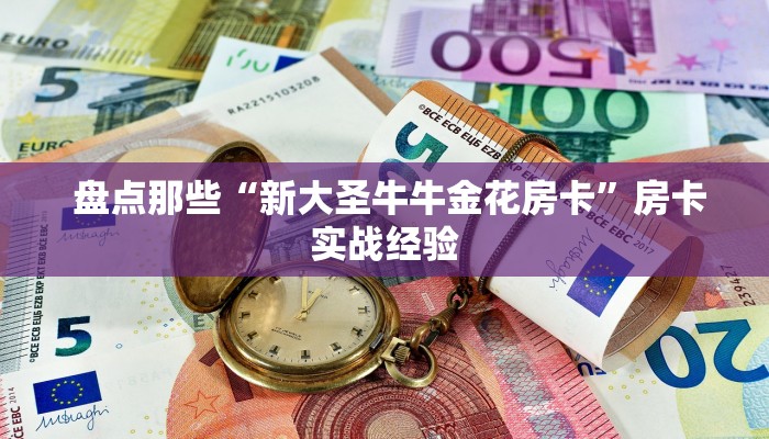  盘点那些“新大圣牛牛金花房卡”房卡实战经验