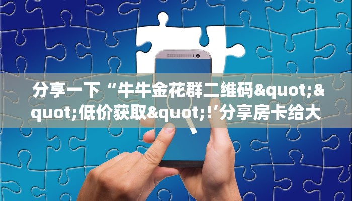  分享一下“牛牛金花群二维码""低价获取"!’分享房卡给大家