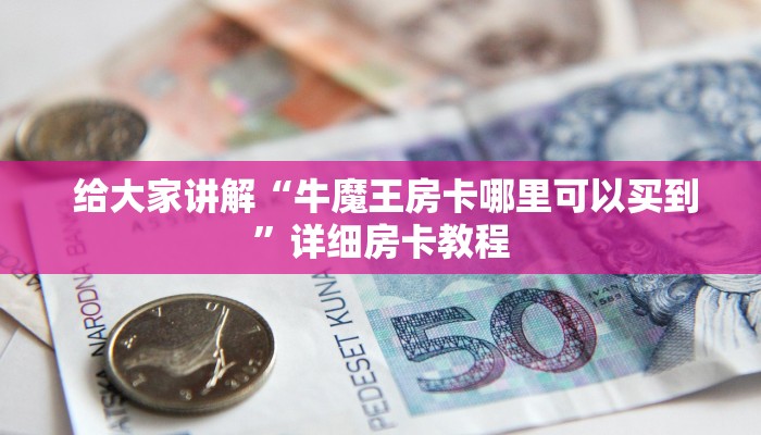  给大家讲解“牛魔王房卡哪里可以买到”详细房卡教程