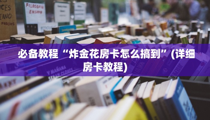 必备教程“炸金花房卡怎么搞到”(详细房卡教程)