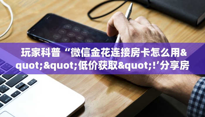 玩家科普“微信金花连接房卡怎么用""低价获取"!’分享房卡给大家 玩家科普“微信金花连接房卡怎么用""低价获取"!’分享房卡给大家