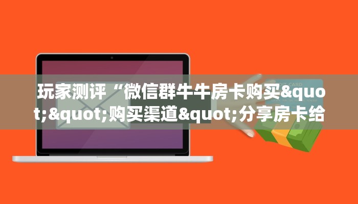 玩家测评“微信群牛牛房卡购买""购买渠道"分享房卡给大家 玩家测评“微信群牛牛房卡购买""购买渠道"分享房卡给大家