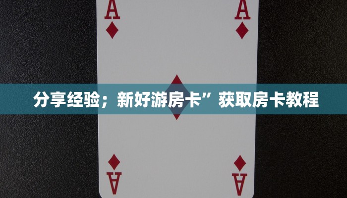  分享经验；新好游房卡”获取房卡教程