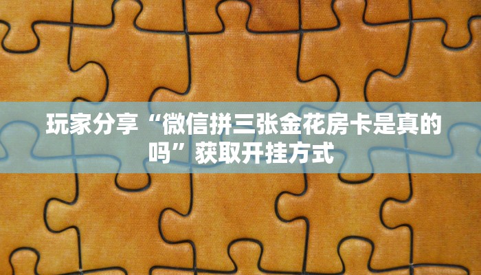  玩家分享“微信拼三张金花房卡是真的吗”获取开挂方式