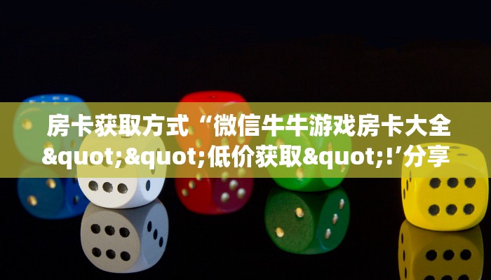  房卡获取方式“微信牛牛游戏房卡大全""低价获取"!’分享房卡给大家