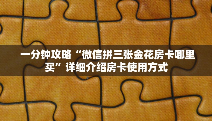  一分钟攻略“微信拼三张金花房卡哪里买”详细介绍房卡使用方式