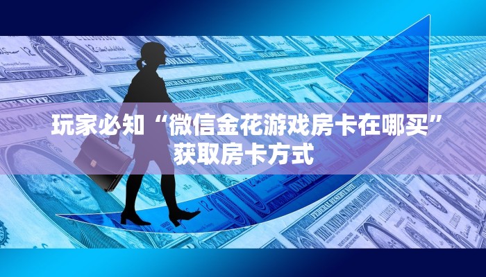 玩家必知“微信金花游戏房卡在哪买”获取房卡方式 玩家必知“微信金花游戏房卡在哪买”获取房卡方式