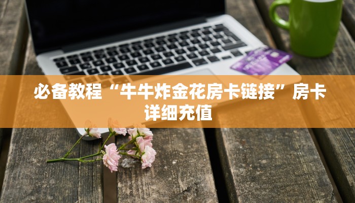 必备教程“牛牛炸金花房卡链接”房卡详细充值 必备教程“牛牛炸金花房卡链接”房卡详细充值